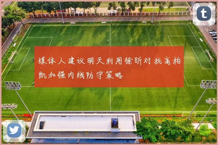 媒体人建议明天利用徐昕对抗高柏凯加强内线防守策略